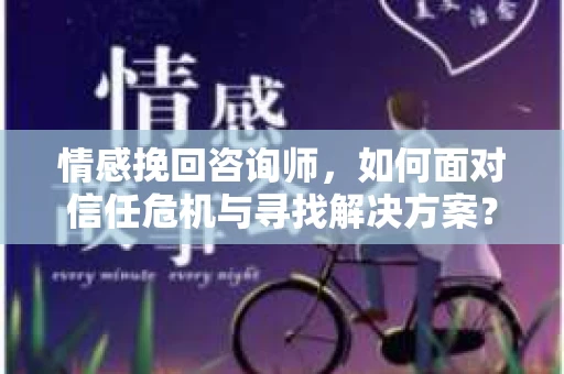 情感挽回咨询师，如何面对信任危机与寻找解决方案？