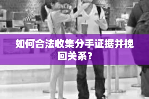 如何合法收集分手证据并挽回关系? 如何合法收集分手证据并挽回关系?