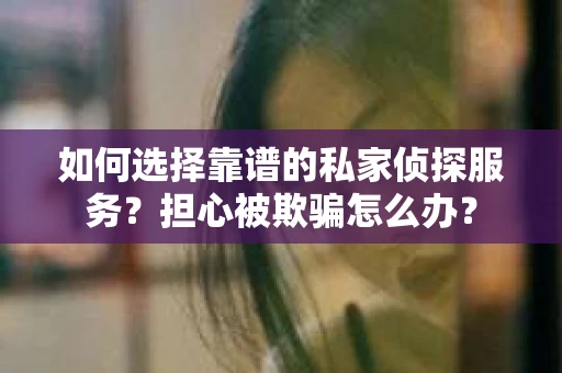 如何选择靠谱的私家侦探服务？担心被欺骗怎么办？