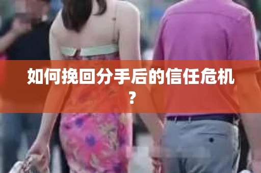 如何挽回分手后的信任危机？