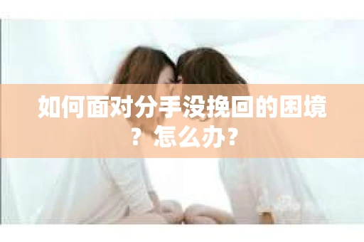 如何面对分手没挽回的困境？怎么办？