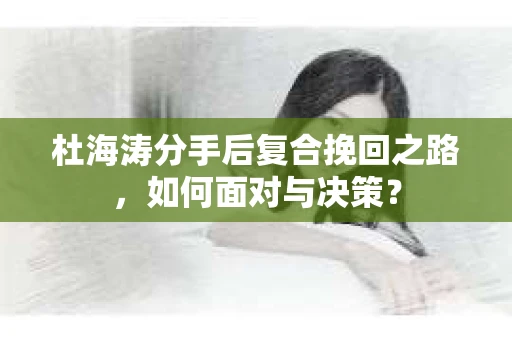 杜海涛分手后复合挽回之路，如何面对与决策？