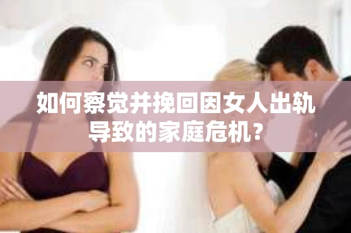 如何察觉并挽回因女人出轨导致的家庭危机？