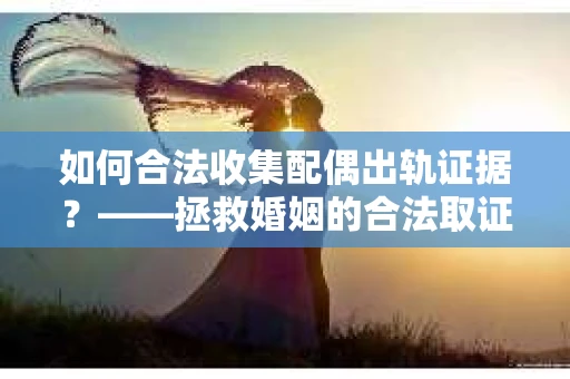 如何合法收集配偶出轨证据？——拯救婚姻的合法取证记