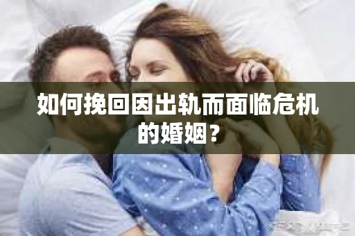 如何挽回因出轨而面临危机的婚姻？