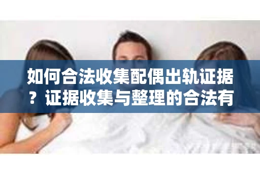 如何合法收集配偶出轨证据？证据收集与整理的合法有效策略