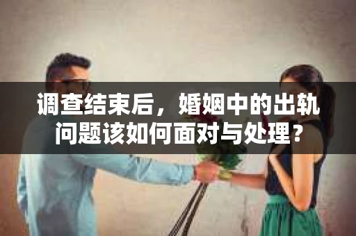 调查结束后，婚姻中的出轨问题该如何面对与处理？