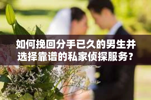 如何挽回分手已久的男生并选择靠谱的私家侦探服务？