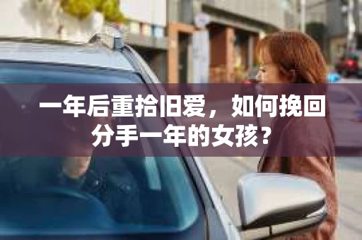 一年后重拾旧爱,如何挽回分手一年的女孩? 一年后重拾旧爱,如何挽回分手一年的女孩?