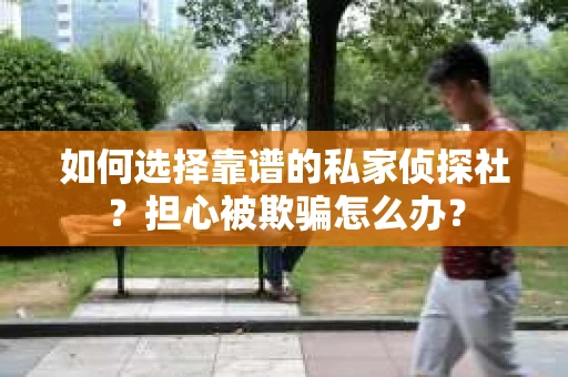 如何选择靠谱的私家侦探社？担心被欺骗怎么办？