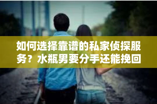如何选择靠谱的私家侦探服务？水瓶男要分手还能挽回吗？