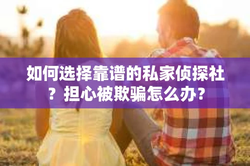 如何选择靠谱的私家侦探社？担心被欺骗怎么办？