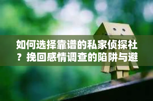如何选择靠谱的私家侦探社？挽回感情调查的陷阱与避坑指南