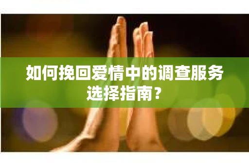 如何挽回爱情中的调查服务选择指南？