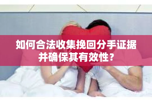 如何合法收集挽回分手证据并确保其有效性？