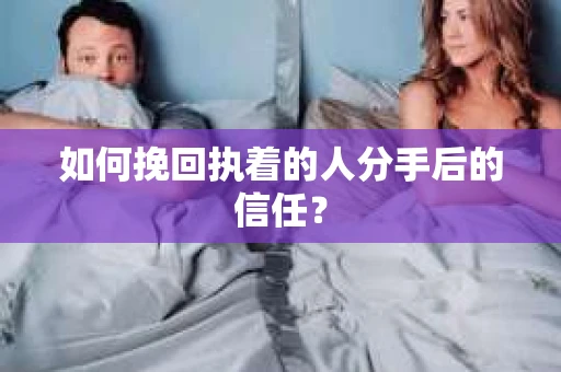如何挽回执着的人分手后的信任？