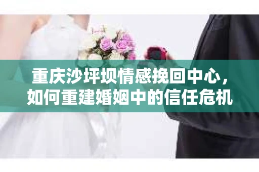 重庆沙坪坝情感挽回中心，如何重建婚姻中的信任危机？