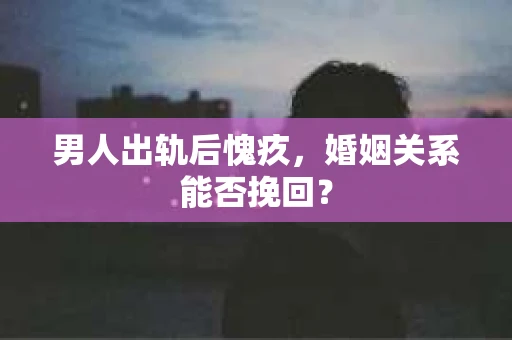 男人出轨后愧疚，婚姻关系能否挽回？