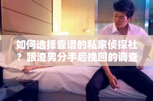 如何选择靠谱的私家侦探社？跟渣男分手后挽回的调查服务怎么办？