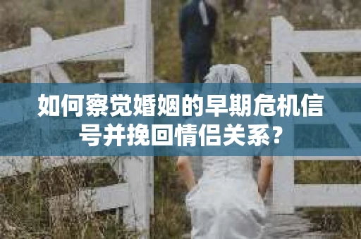如何察觉婚姻的早期危机信号并挽回情侣关系？
