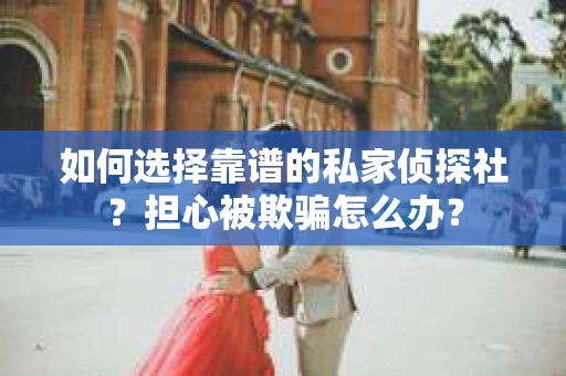 如何选择靠谱的私家侦探社？担心被欺骗怎么办？