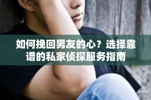 如何挽回男友的心？选择靠谱的私家侦探服务指南