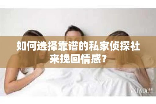 如何选择靠谱的私家侦探社来挽回情感? 如何选择靠谱的私家侦探社来挽回情感?