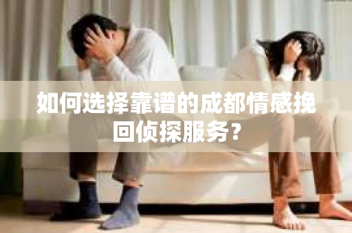 如何选择靠谱的成都情感挽回侦探服务？