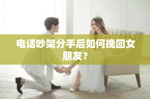 电话吵架分手后如何挽回女朋友？