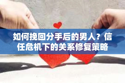 如何挽回分手后的男人？信任危机下的关系修复策略
