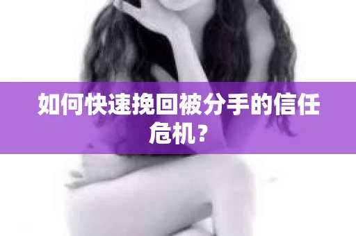 如何快速挽回被分手的信任危机？