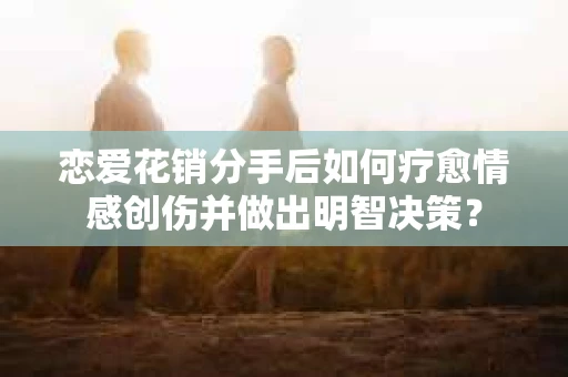 恋爱花销分手后如何疗愈情感创伤并做出明智决策？
