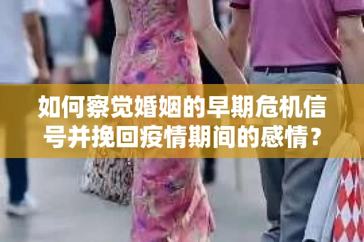 如何察觉婚姻的早期危机信号并挽回疫情期间的感情？