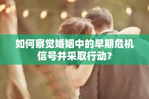 如何察觉婚姻中的早期危机信号并采取行动？