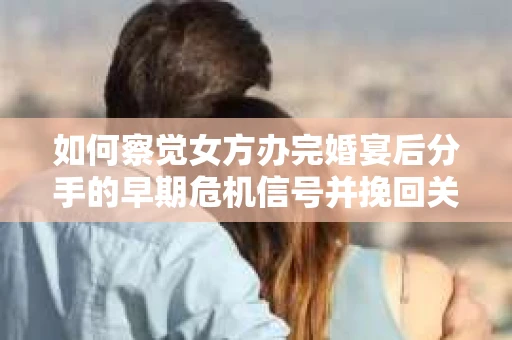 如何察觉女方办完婚宴后分手的早期危机信号并挽回关系？