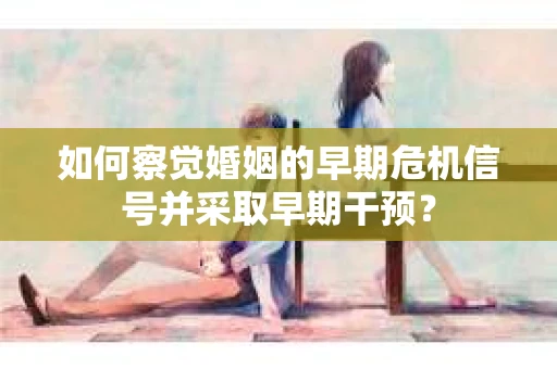 如何察觉婚姻的早期危机信号并采取早期干预？