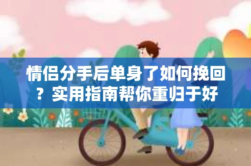情侣分手后单身了如何挽回？实用指南帮你重归于好
