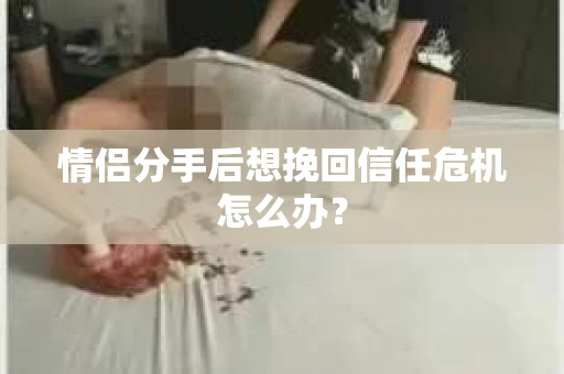 情侣分手后想挽回信任危机怎么办？