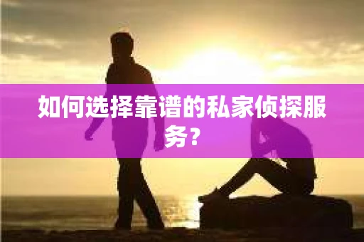 如何选择靠谱的私家侦探服务？