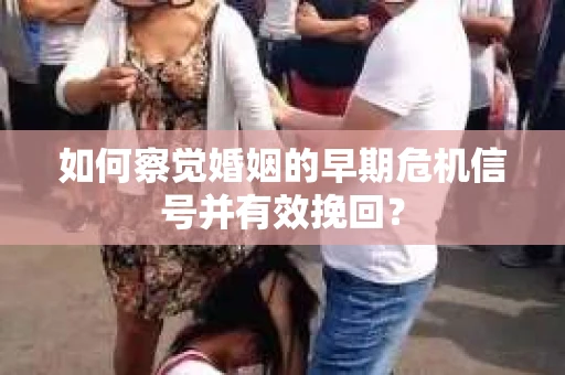 如何察觉婚姻的早期危机信号并有效挽回？