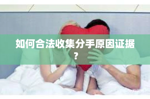 如何合法收集分手原因证据？