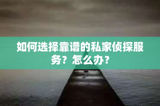 如何选择靠谱的私家侦探服务？怎么办？