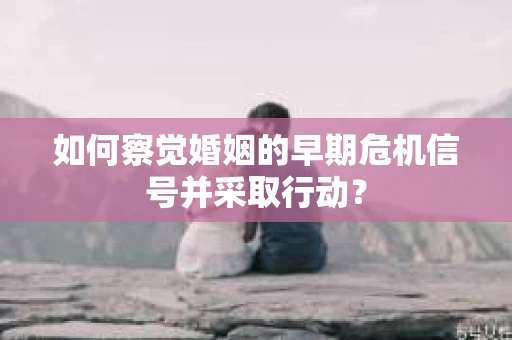 如何察觉婚姻的早期危机信号并采取行动？