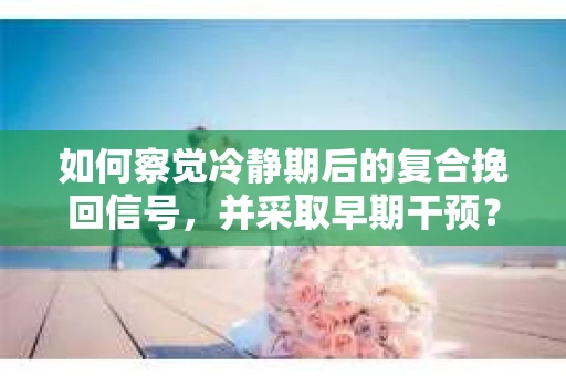 如何察觉冷静期后的复合挽回信号，并采取早期干预？