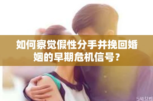 如何察觉假性分手并挽回婚姻的早期危机信号? 如何察觉假性分手并挽回婚姻的早期危机信号?