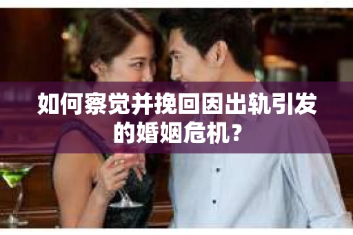 如何察觉并挽回因出轨引发的婚姻危机？