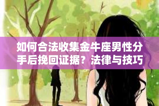 如何合法收集金牛座男性分手后挽回证据？法律与技巧的双重指导