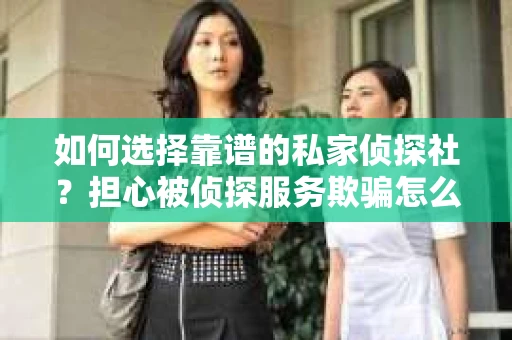 如何选择靠谱的私家侦探社？担心被侦探服务欺骗怎么办？
