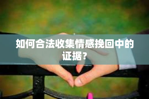 如何合法收集情感挽回中的证据？