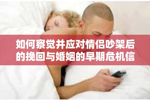 如何察觉并应对情侣吵架后的挽回与婚姻的早期危机信号？